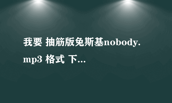 我要 抽筋版兔斯基nobody. mp3 格式 下载 粤语男生的