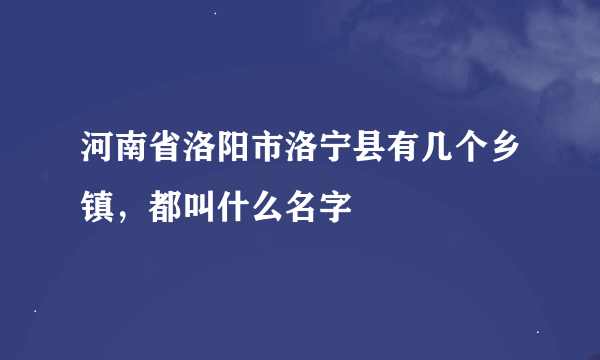 河南省洛阳市洛宁县有几个乡镇，都叫什么名字