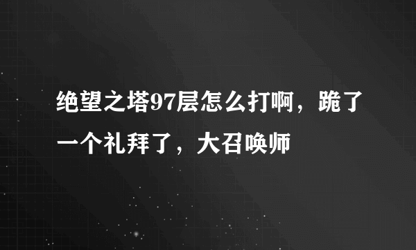 绝望之塔97层怎么打啊，跪了一个礼拜了，大召唤师