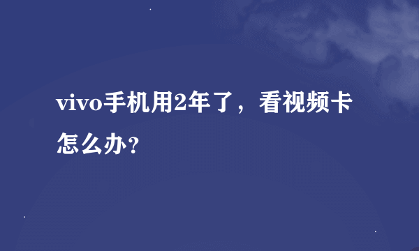 vivo手机用2年了，看视频卡怎么办？