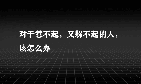 对于惹不起，又躲不起的人，该怎么办