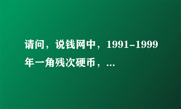 请问，说钱网中，1991-1999年一角残次硬币，价钱真实吗，值吗？有会购买吗？我有。