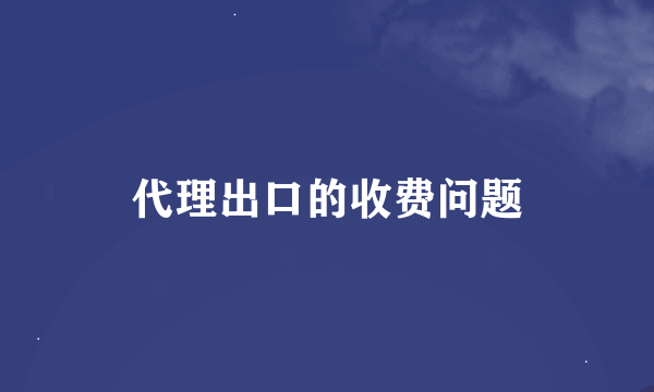 代理出口的收费问题