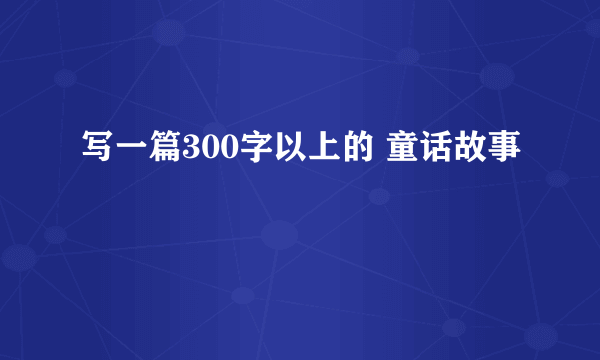 写一篇300字以上的 童话故事