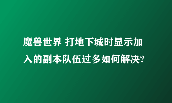 魔兽世界 打地下城时显示加入的副本队伍过多如何解决?