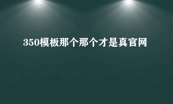 350模板那个那个才是真官网