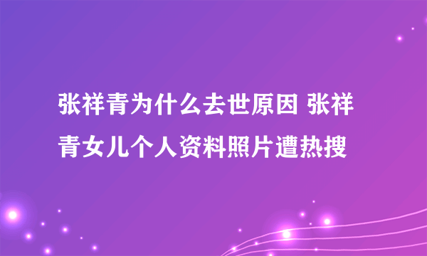 张祥青为什么去世原因 张祥青女儿个人资料照片遭热搜