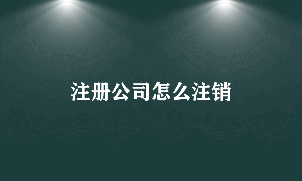 注册公司怎么注销