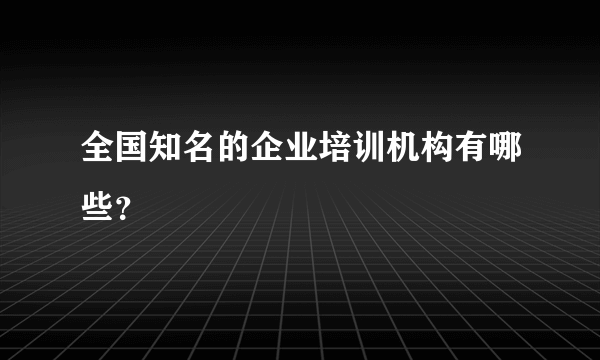 全国知名的企业培训机构有哪些？