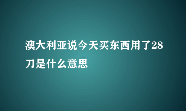 澳大利亚说今天买东西用了28刀是什么意思