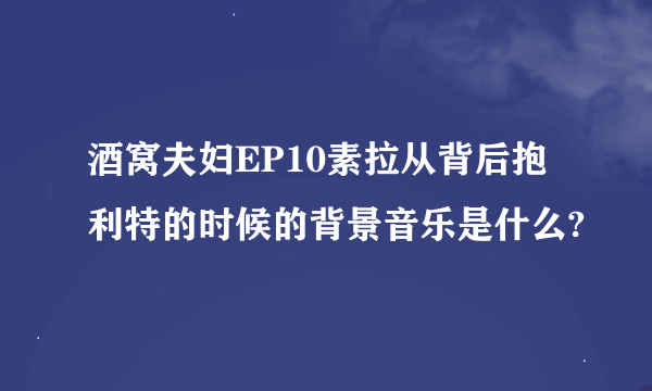 酒窝夫妇EP10素拉从背后抱利特的时候的背景音乐是什么?