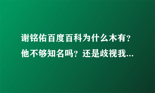 谢铭佑百度百科为什么木有？他不够知名吗？还是歧视我老谢家人？