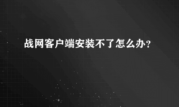 战网客户端安装不了怎么办？