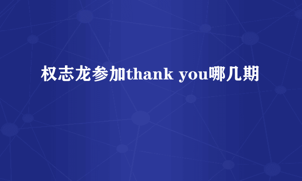 权志龙参加thank you哪几期