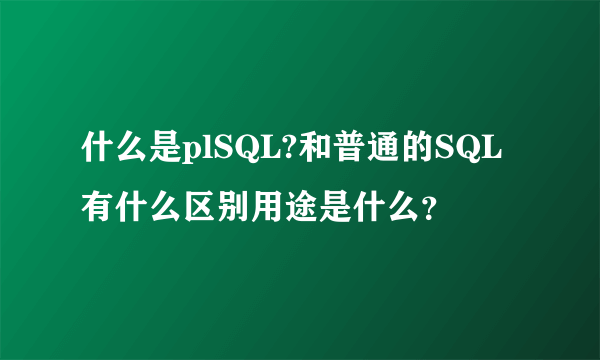 什么是plSQL?和普通的SQL有什么区别用途是什么？