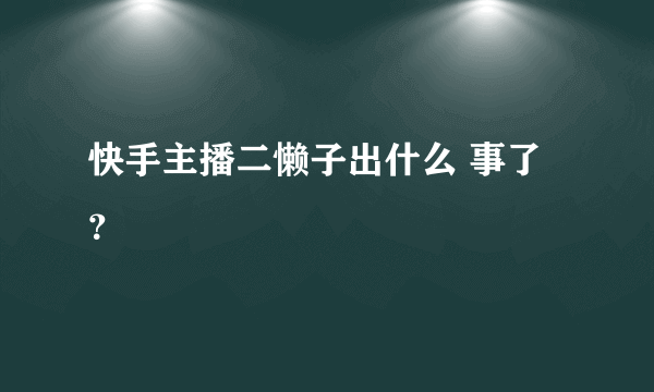 快手主播二懒子出什么 事了？