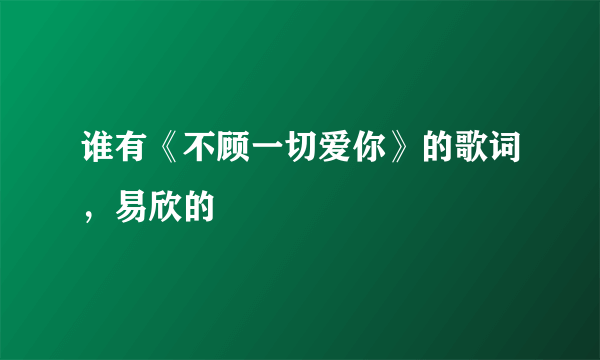 谁有《不顾一切爱你》的歌词，易欣的