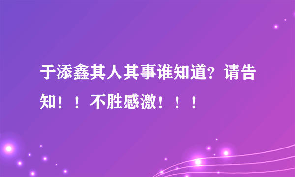 于添鑫其人其事谁知道？请告知！！不胜感激！！！