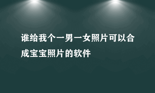 谁给我个一男一女照片可以合成宝宝照片的软件