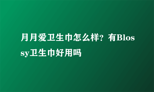 月月爱卫生巾怎么样？有Blossy卫生巾好用吗