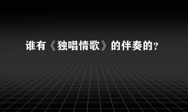 谁有《独唱情歌》的伴奏的？