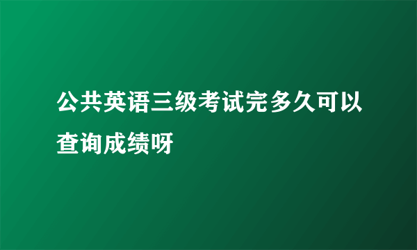 公共英语三级考试完多久可以查询成绩呀