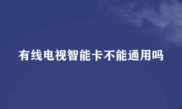 有线电视智能卡不能通用吗