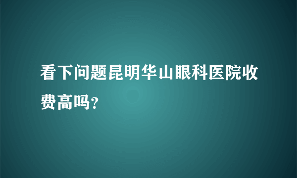 看下问题昆明华山眼科医院收费高吗？