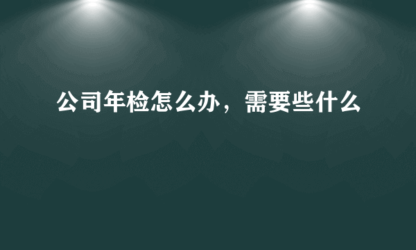 公司年检怎么办，需要些什么