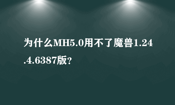 为什么MH5.0用不了魔兽1.24.4.6387版？