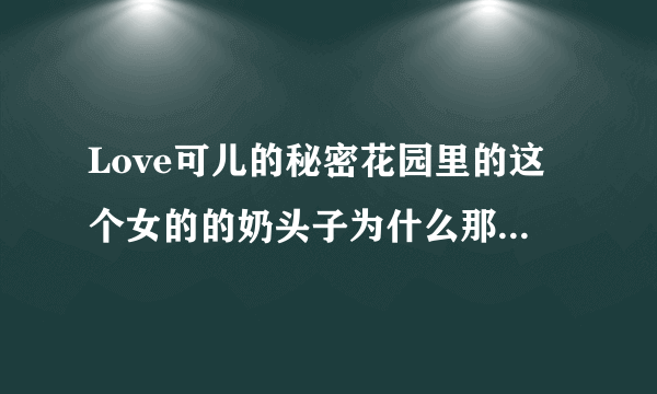 Love可儿的秘密花园里的这个女的的奶头子为什么那么好看？我太想干了！