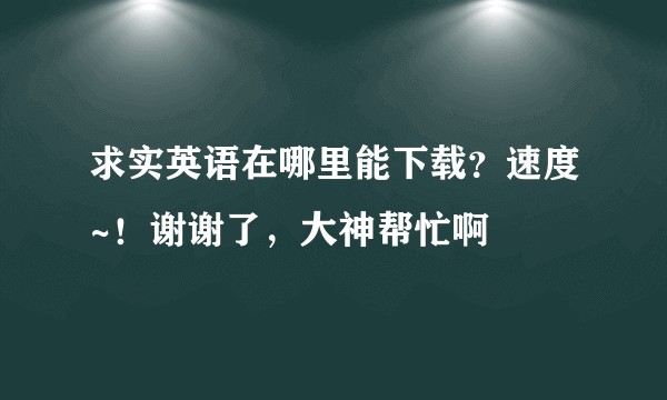 求实英语在哪里能下载？速度~！谢谢了，大神帮忙啊