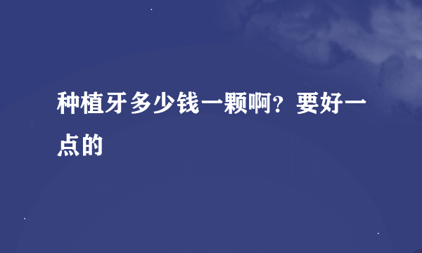 种植牙多少钱一颗啊？要好一点的