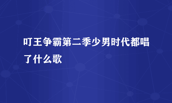 叮王争霸第二季少男时代都唱了什么歌