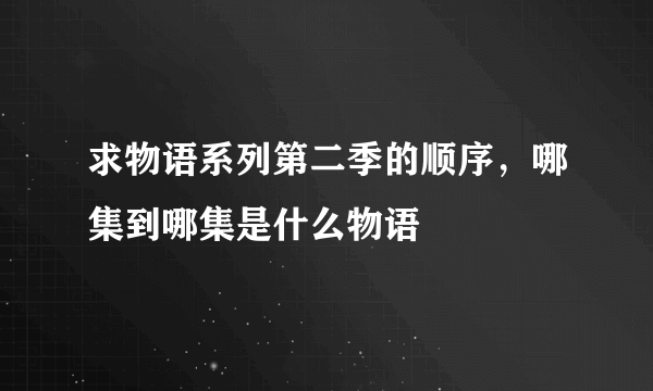 求物语系列第二季的顺序，哪集到哪集是什么物语