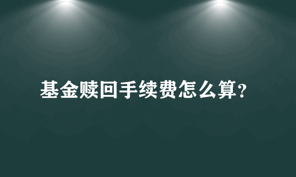 基金赎回手续费怎么算？