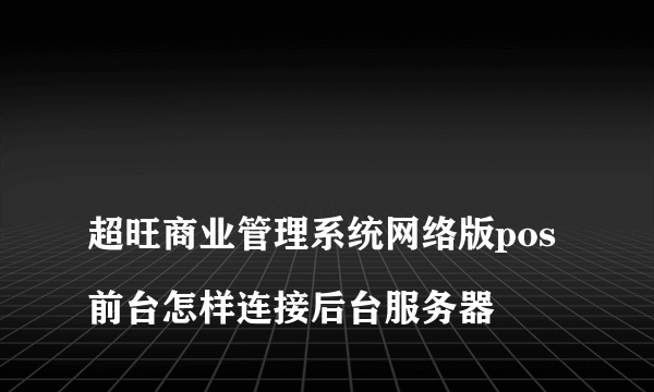 
超旺商业管理系统网络版pos前台怎样连接后台服务器

