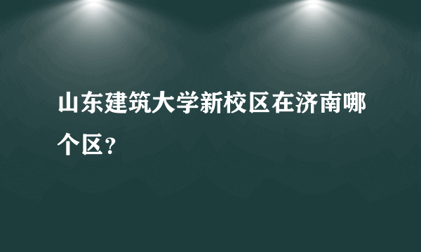 山东建筑大学新校区在济南哪个区？