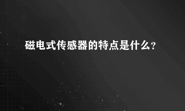 磁电式传感器的特点是什么？