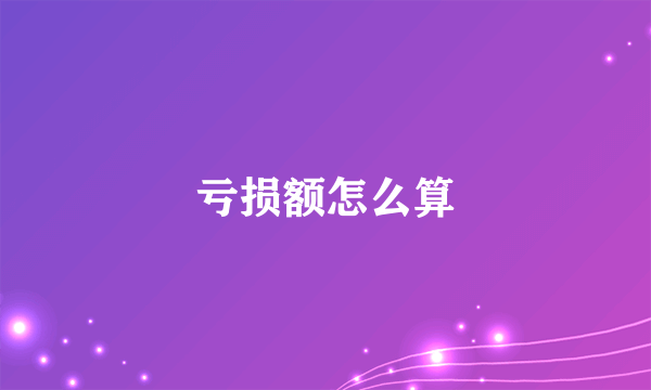 亏损额怎么算