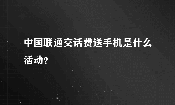 中国联通交话费送手机是什么活动？