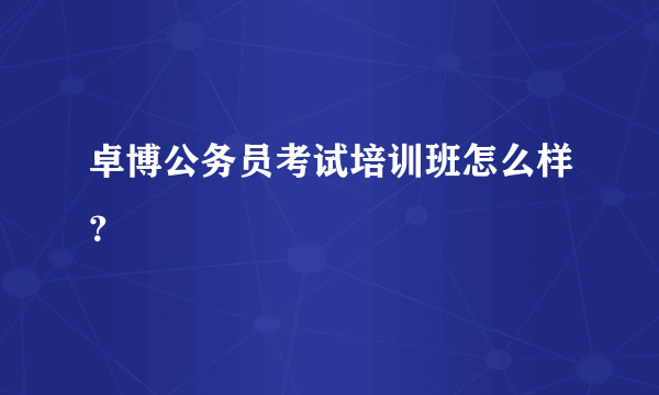 卓博公务员考试培训班怎么样？