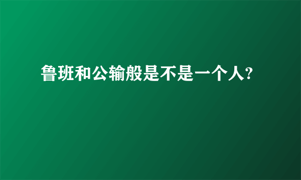 鲁班和公输般是不是一个人?