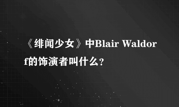 《绯闻少女》中Blair Waldorf的饰演者叫什么？