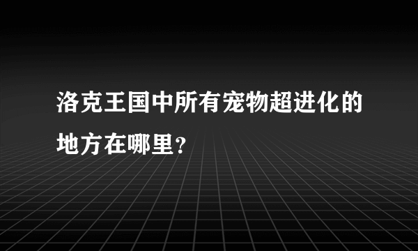 洛克王国中所有宠物超进化的地方在哪里？