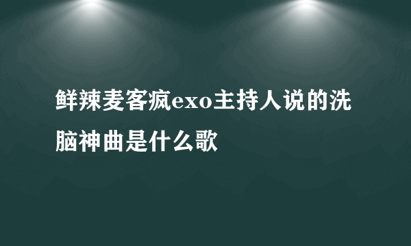 鲜辣麦客疯exo主持人说的洗脑神曲是什么歌