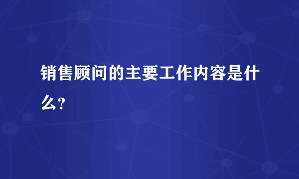 销售顾问的主要工作内容是什么？