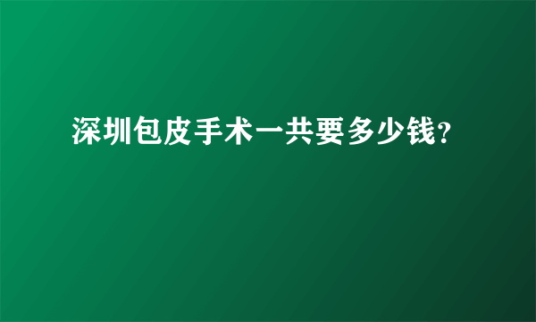 深圳包皮手术一共要多少钱？