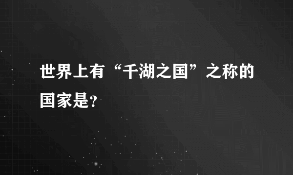 世界上有“千湖之国”之称的国家是？