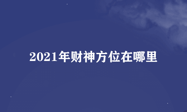 2021年财神方位在哪里